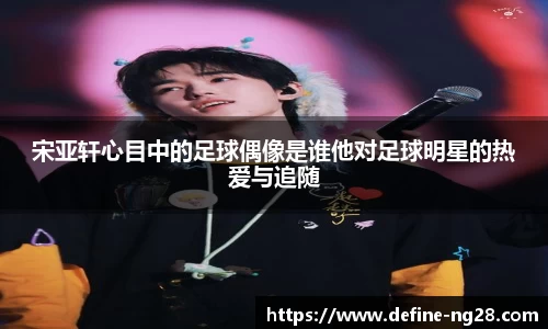宋亚轩心目中的足球偶像是谁他对足球明星的热爱与追随