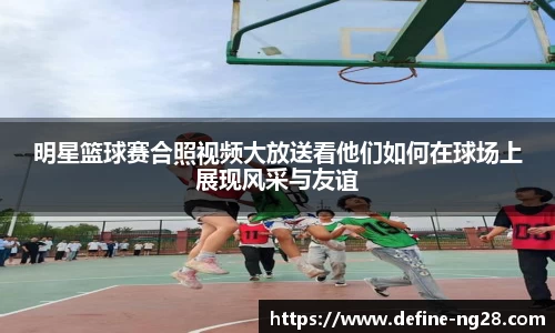 明星篮球赛合照视频大放送看他们如何在球场上展现风采与友谊